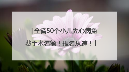 全省50个小儿先心病免费手术名额！报名从速！