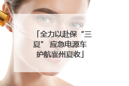 全力以赴保“三夏” 应急电源车护航襄州夏收