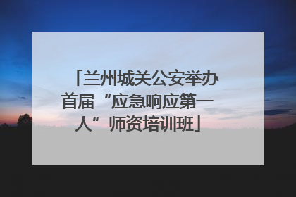兰州城关公安举办首届“应急响应第一人”师资培训班