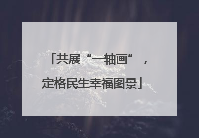 共展“一轴画”，定格民生幸福图景