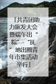 共青团助力旅发大会暨端午出“粽”·“抚”地出圈青年市集活动举行