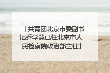 共青团北京市委副书记乔学慧已任北京市人民检察院政治部主任