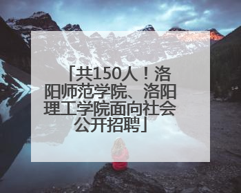 共150人！洛阳师范学院、洛阳理工学院面向社会公开招聘