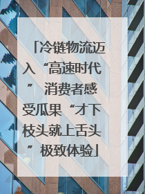 冷链物流迈入“高速时代” 消费者感受瓜果“才下枝头就上舌头”极致体验