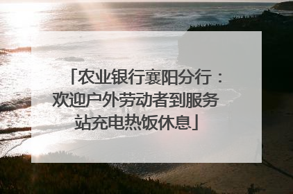 农业银行襄阳分行：欢迎户外劳动者到服务站充电热饭休息