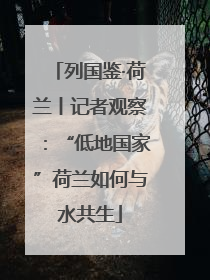 列国鉴·荷兰丨记者观察：“低地国家”荷兰如何与水共生