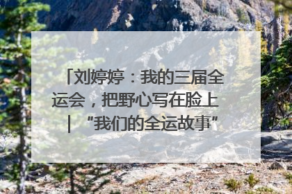 刘婷婷：我的三届全运会，把野心写在脸上｜“我们的全运故事”全民征文大赛