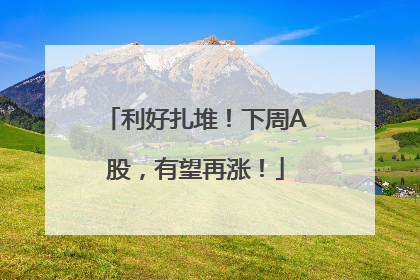 利好扎堆！下周A股，有望再涨！