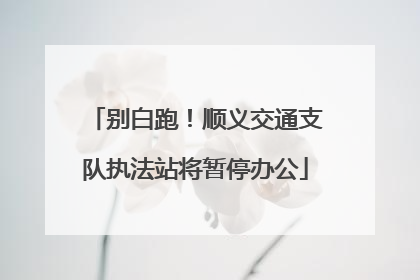 别白跑！顺义交通支队执法站将暂停办公
