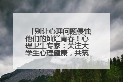 别让心理问题侵蚀他们的灿烂青春！心理卫生专家：关注大学生心理健康，共筑青春心灵防线