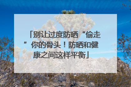 别让过度防晒“偷走”你的骨头！防晒和健康之间这样平衡