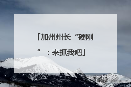 加州州长“硬刚”：来抓我吧