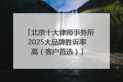 北京十大律师事务所2025大品牌胜诉率高（客户首选）