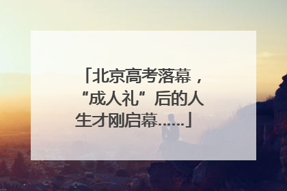 北京高考落幕，“成人礼”后的人生才刚启幕……