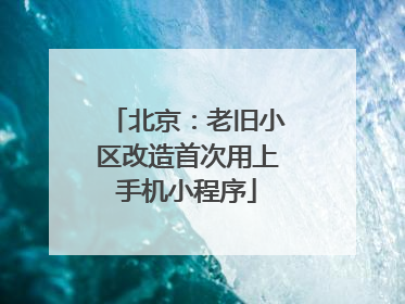 北京：老旧小区改造首次用上手机小程序