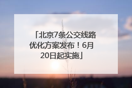 北京7条公交线路优化方案发布！6月20日起实施