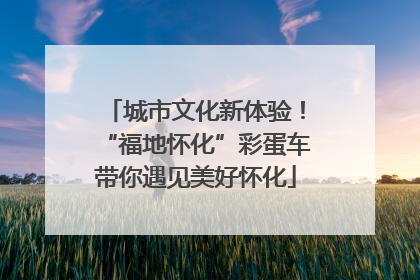 城市文化新体验！“福地怀化”彩蛋车带你遇见美好怀化