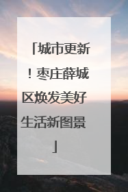 城市更新！枣庄薛城区焕发美好生活新图景