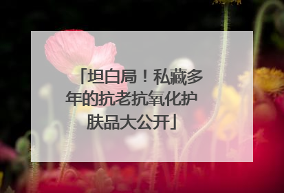 坦白局！私藏多年的抗老抗氧化护肤品大公开