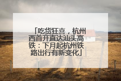 吃货狂喜，杭州西首开直达汕头高铁：下月起杭州铁路出行有新变化
