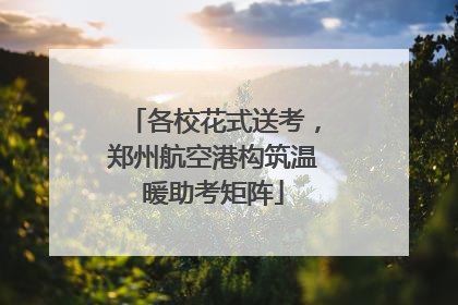 各校花式送考，郑州航空港构筑温暖助考矩阵
