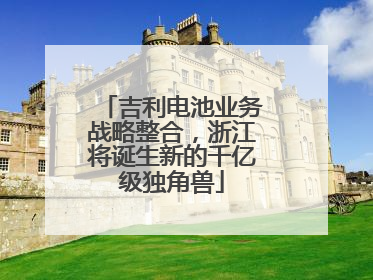 吉利电池业务战略整合，浙江将诞生新的千亿级独角兽