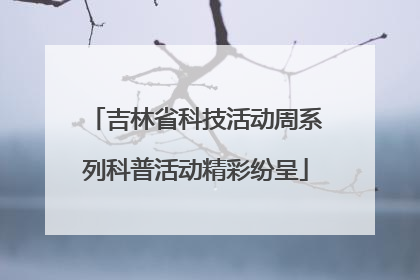 吉林省科技活动周系列科普活动精彩纷呈
