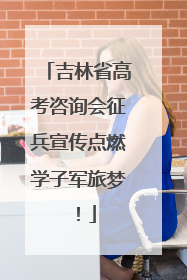 吉林省高考咨询会征兵宣传点燃学子军旅梦！