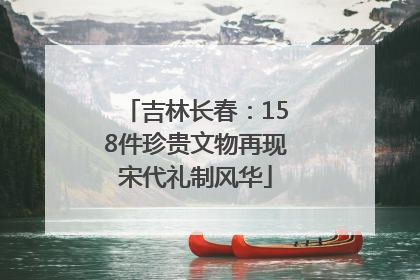 吉林长春：158件珍贵文物再现宋代礼制风华