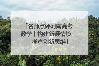 名师点评河南高考数学丨构建新颖情境，考查创新思维