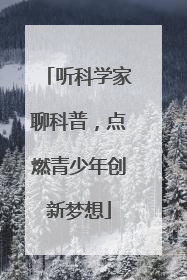 听科学家聊科普，点燃青少年创新梦想