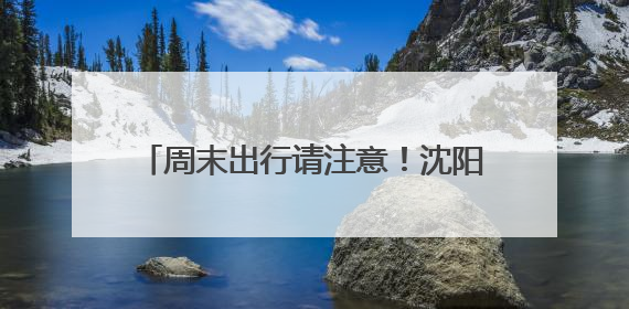 周末出行请注意！沈阳公安交警重要提醒！