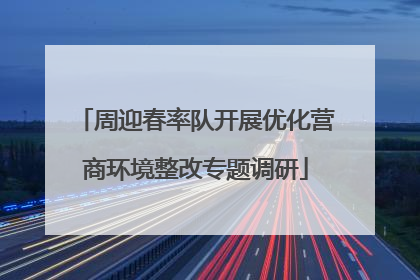 周迎春率队开展优化营商环境整改专题调研