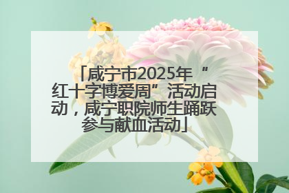 咸宁市2025年“红十字博爱周”活动启动，咸宁职院师生踊跃参与献血活动