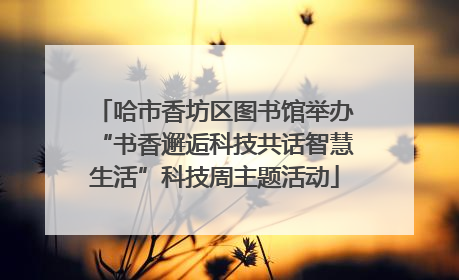 哈市香坊区图书馆举办“书香邂逅科技共话智慧生活”科技周主题活动