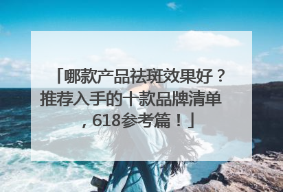 哪款产品祛斑效果好？推荐入手的十款品牌清单，618参考篇！