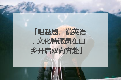 唱越剧、说英语，文化特派员在山乡开启双向奔赴
