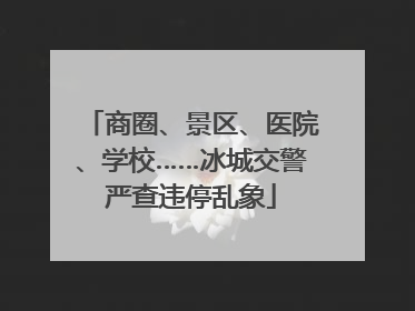 商圈、景区、医院、学校……冰城交警严查违停乱象