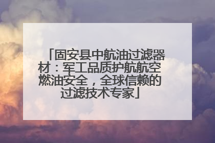 固安县中航油过滤器材：军工品质护航航空燃油安全，全球信赖的过滤技术专家