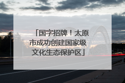 国字招牌！太原市成功创建国家级文化生态保护区