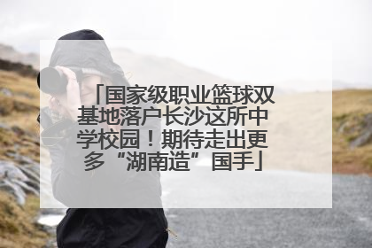 国家级职业篮球双基地落户长沙这所中学校园！期待走出更多“湖南造”国手