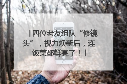 四位老友组队“修镜头”，视力焕新后，连饭菜都鲜亮了！