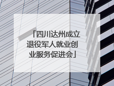 四川达州成立退役军人就业创业服务促进会