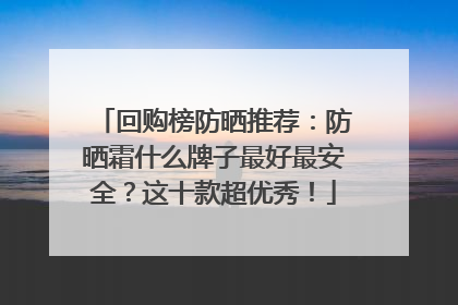 回购榜防晒推荐：防晒霜什么牌子最好最安全？这十款超优秀！