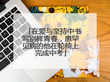 在爱与坚持中书写别样青春，患罕见病的他在轮椅上完成中考