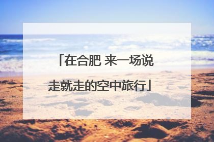 在合肥 来一场说走就走的空中旅行