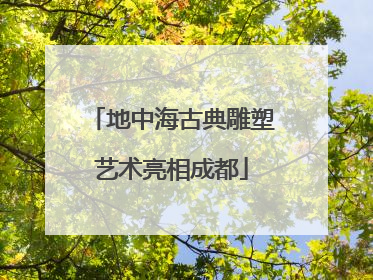 地中海古典雕塑艺术亮相成都