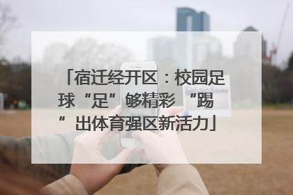 宿迁经开区：校园足球“足”够精彩 “踢”出体育强区新活力