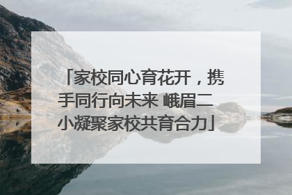 家校同心育花开，携手同行向未来 峨眉二小凝聚家校共育合力