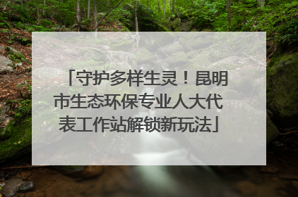 守护多样生灵！昆明市生态环保专业人大代表工作站解锁新玩法